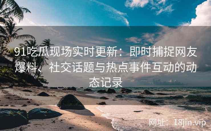 91吃瓜现场实时更新：即时捕捉网友爆料、社交话题与热点事件互动的动态记录