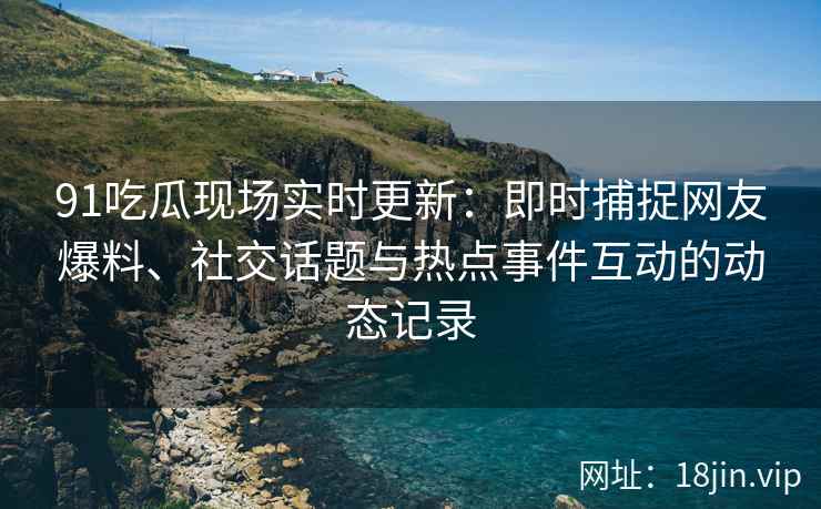 91吃瓜现场实时更新：即时捕捉网友爆料、社交话题与热点事件互动的动态记录