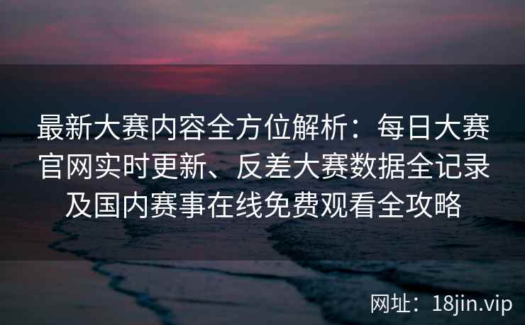 最新大赛内容全方位解析：每日大赛官网实时更新、反差大赛数据全记录及国内赛事在线免费观看全攻略