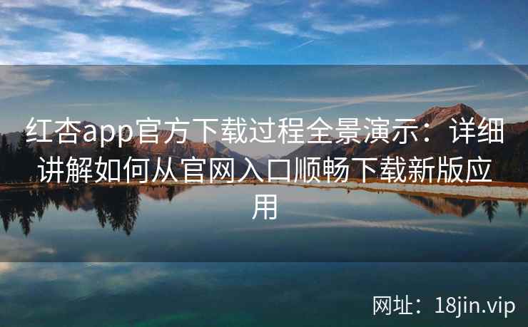 红杏app官方下载过程全景演示：详细讲解如何从官网入口顺畅下载新版应用