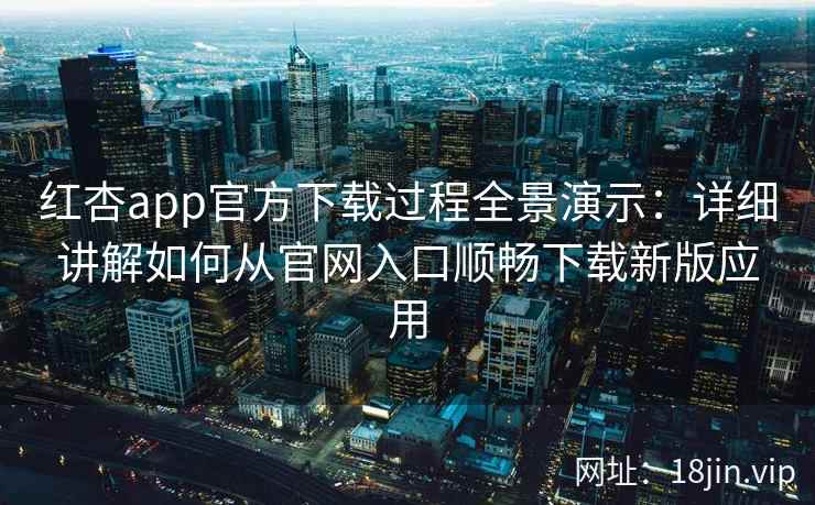 红杏app官方下载过程全景演示：详细讲解如何从官网入口顺畅下载新版应用