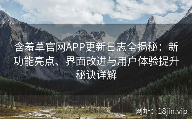 含羞草官网APP更新日志全揭秘：新功能亮点、界面改进与用户体验提升秘诀详解