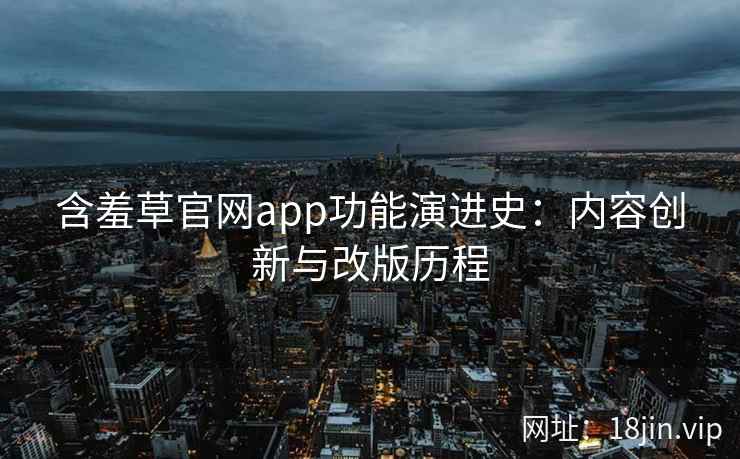 含羞草官网app功能演进史：内容创新与改版历程