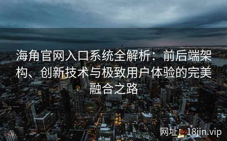 海角官网入口系统全解析：前后端架构、创新技术与极致用户体验的完美融合之路
