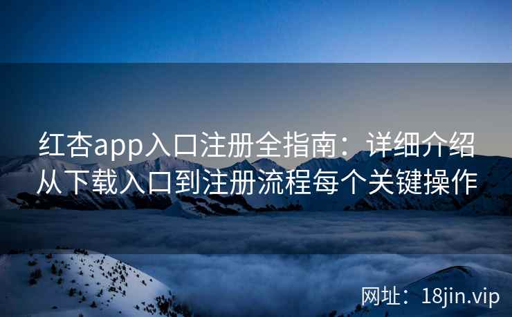 红杏app入口注册全指南：详细介绍从下载入口到注册流程每个关键操作