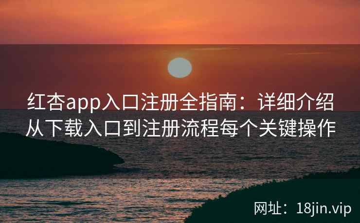 红杏app入口注册全指南：详细介绍从下载入口到注册流程每个关键操作