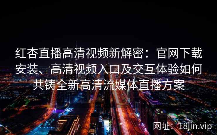 红杏直播高清视频新解密：官网下载安装、高清视频入口及交互体验如何共铸全新高清流媒体直播方案