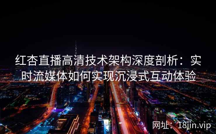 红杏直播高清技术架构深度剖析：实时流媒体如何实现沉浸式互动体验
