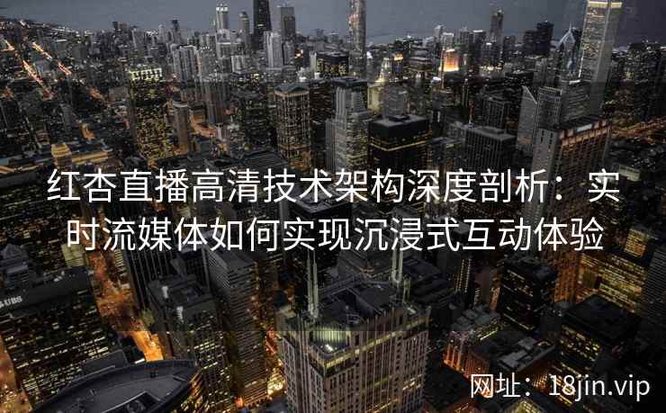 红杏直播高清技术架构深度剖析：实时流媒体如何实现沉浸式互动体验