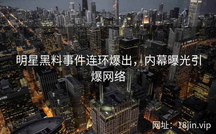 明星黑料事件连环爆出，内幕曝光引爆网络