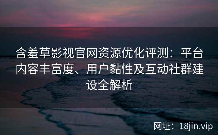 含羞草影视官网资源优化评测：平台内容丰富度、用户黏性及互动社群建设全解析