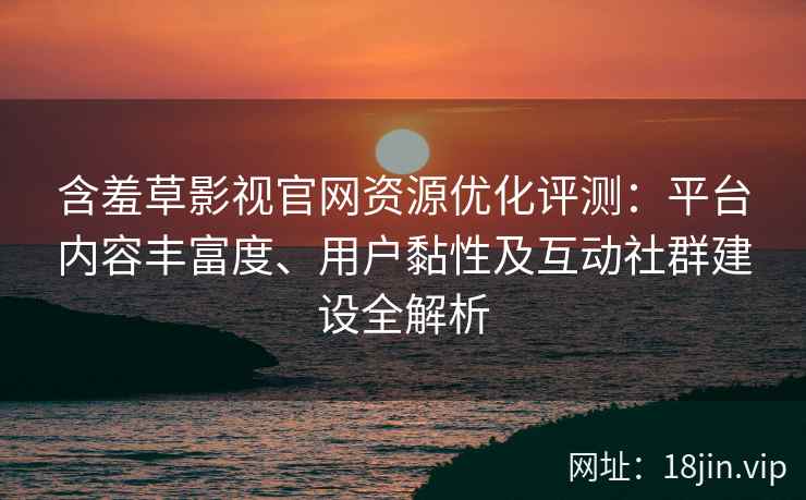 含羞草影视官网资源优化评测：平台内容丰富度、用户黏性及互动社群建设全解析
