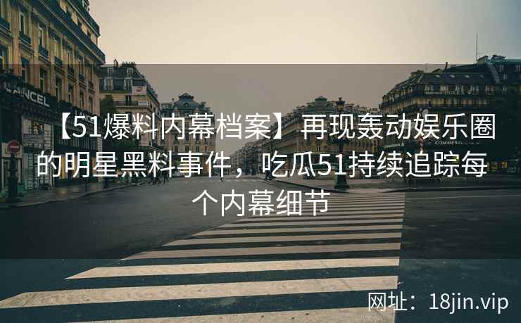 【51爆料内幕档案】再现轰动娱乐圈的明星黑料事件，吃瓜51持续追踪每个内幕细节
