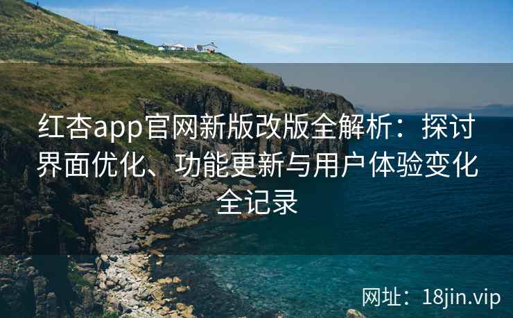 红杏app官网新版改版全解析：探讨界面优化、功能更新与用户体验变化全记录