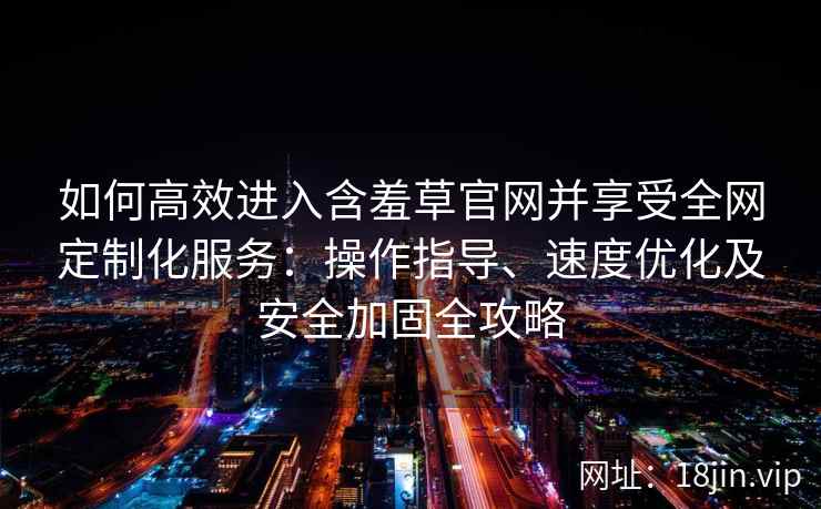 如何高效进入含羞草官网并享受全网定制化服务：操作指导、速度优化及安全加固全攻略