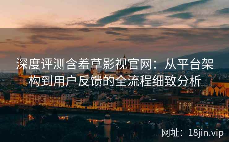 深度评测含羞草影视官网：从平台架构到用户反馈的全流程细致分析