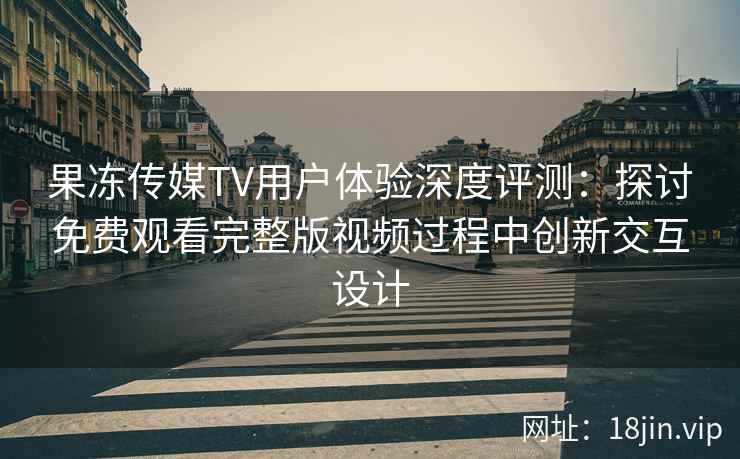 果冻传媒TV用户体验深度评测：探讨免费观看完整版视频过程中创新交互设计