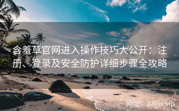 含羞草官网进入操作技巧大公开：注册、登录及安全防护详细步骤全攻略
