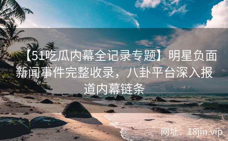 【51吃瓜内幕全记录专题】明星负面新闻事件完整收录，八卦平台深入报道内幕链条