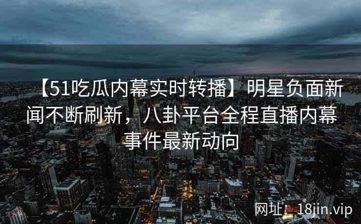 【51吃瓜内幕实时转播】明星负面新闻不断刷新，八卦平台全程直播内幕事件最新动向
