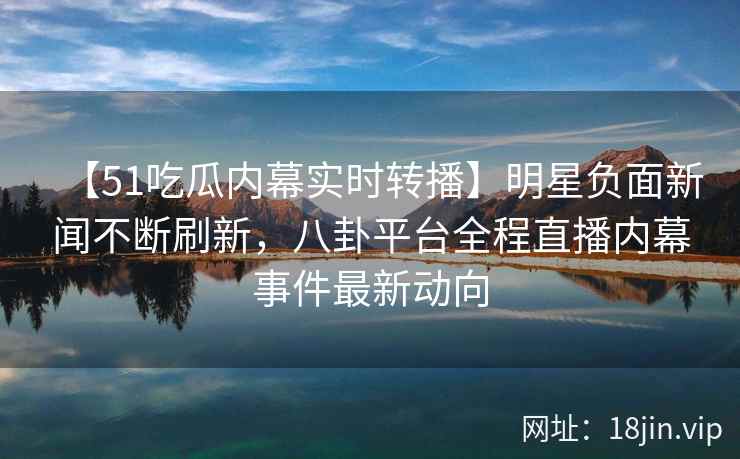 【51吃瓜内幕实时转播】明星负面新闻不断刷新，八卦平台全程直播内幕事件最新动向