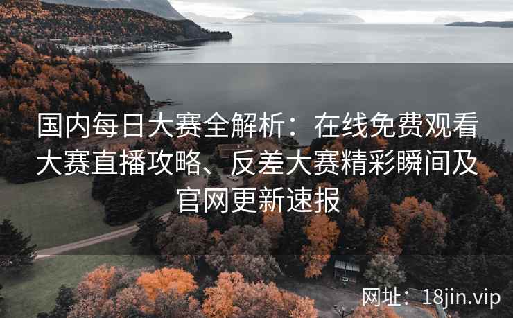 国内每日大赛全解析：在线免费观看大赛直播攻略、反差大赛精彩瞬间及官网更新速报