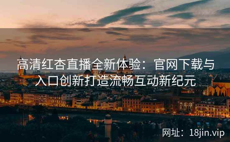 高清红杏直播全新体验：官网下载与入口创新打造流畅互动新纪元