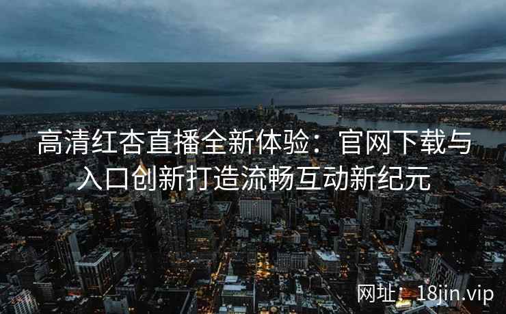高清红杏直播全新体验：官网下载与入口创新打造流畅互动新纪元