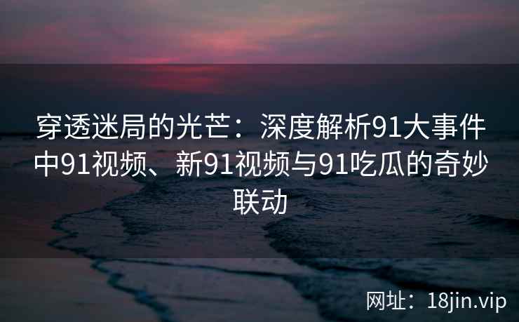 穿透迷局的光芒：深度解析91大事件中91视频、新91视频与91吃瓜的奇妙联动