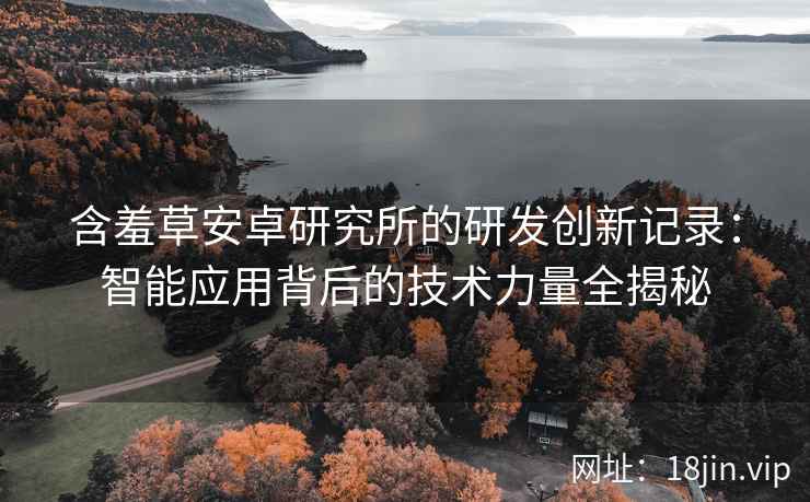 含羞草安卓研究所的研发创新记录：智能应用背后的技术力量全揭秘