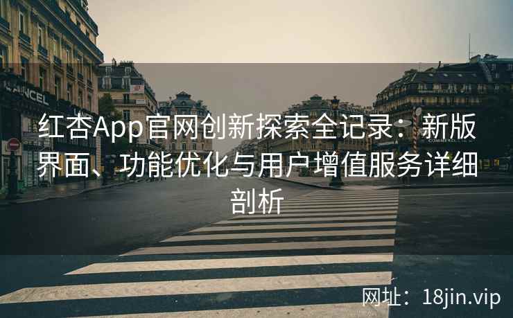 红杏App官网创新探索全记录：新版界面、功能优化与用户增值服务详细剖析