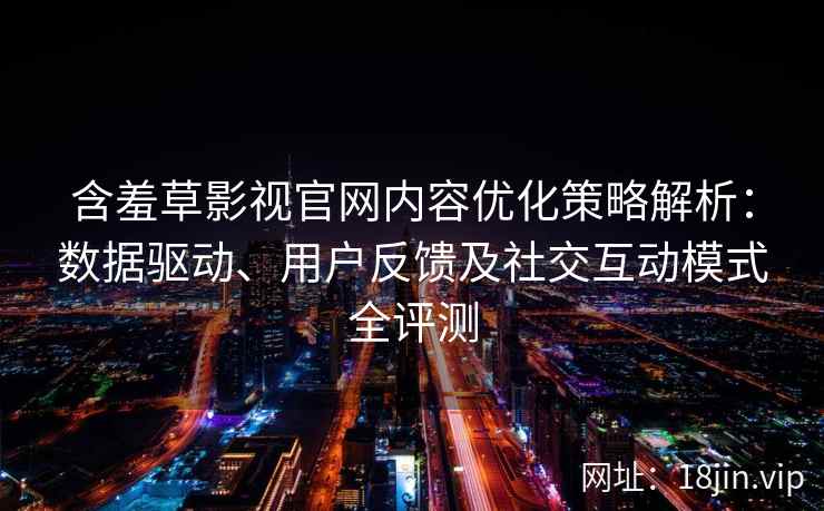 含羞草影视官网内容优化策略解析：数据驱动、用户反馈及社交互动模式全评测