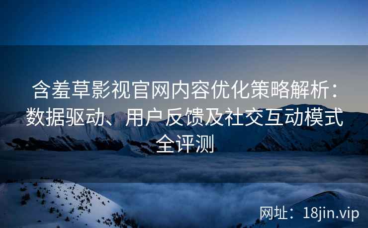 含羞草影视官网内容优化策略解析：数据驱动、用户反馈及社交互动模式全评测
