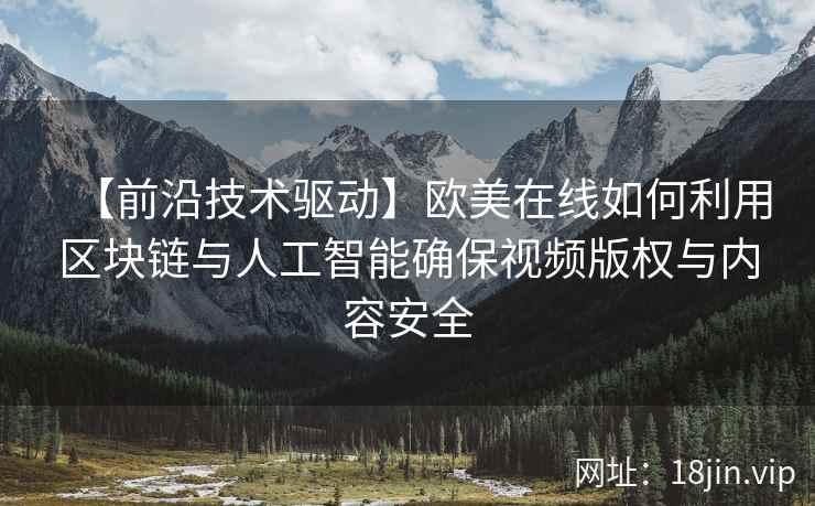 【前沿技术驱动】欧美在线如何利用区块链与人工智能确保视频版权与内容安全