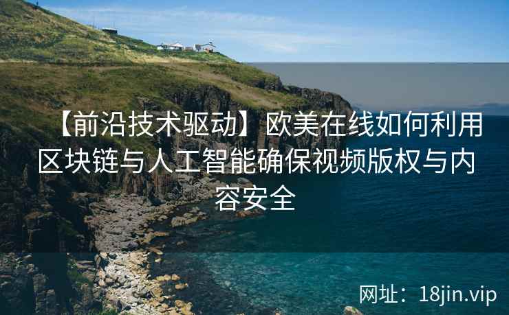 【前沿技术驱动】欧美在线如何利用区块链与人工智能确保视频版权与内容安全