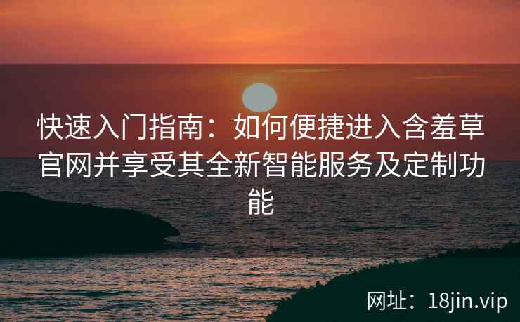快速入门指南：如何便捷进入含羞草官网并享受其全新智能服务及定制功能
