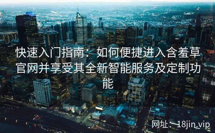 快速入门指南：如何便捷进入含羞草官网并享受其全新智能服务及定制功能