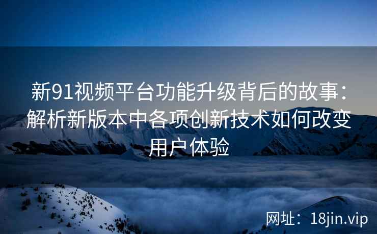 新91视频平台功能升级背后的故事：解析新版本中各项创新技术如何改变用户体验