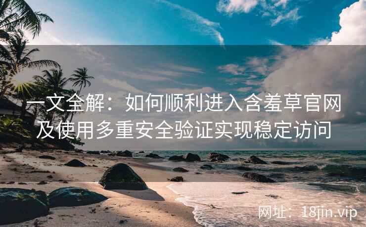 一文全解：如何顺利进入含羞草官网及使用多重安全验证实现稳定访问