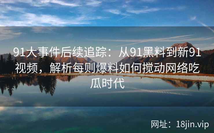 91大事件后续追踪：从91黑料到新91视频，解析每则爆料如何搅动网络吃瓜时代