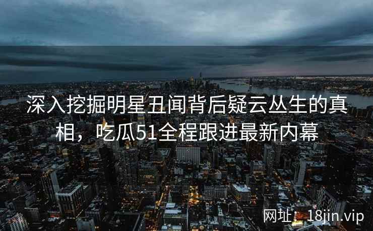 深入挖掘明星丑闻背后疑云丛生的真相，吃瓜51全程跟进最新内幕