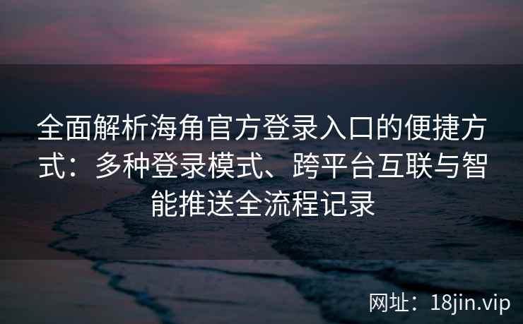 全面解析海角官方登录入口的便捷方式：多种登录模式、跨平台互联与智能推送全流程记录