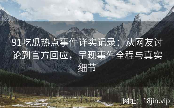 91吃瓜热点事件详实记录：从网友讨论到官方回应，呈现事件全程与真实细节