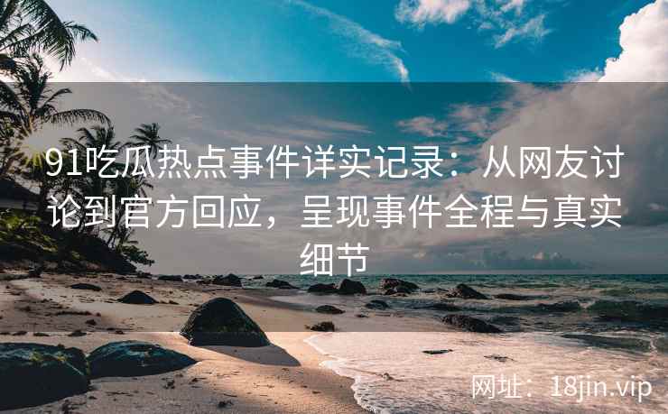 91吃瓜热点事件详实记录：从网友讨论到官方回应，呈现事件全程与真实细节
