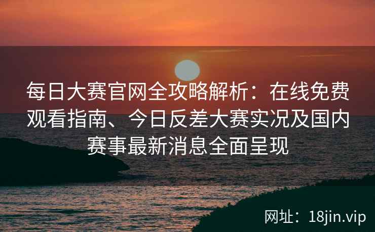 每日大赛官网全攻略解析：在线免费观看指南、今日反差大赛实况及国内赛事最新消息全面呈现