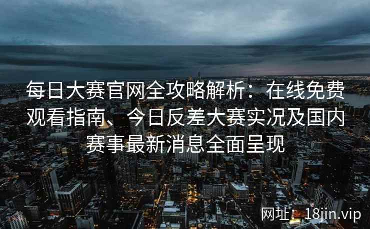 每日大赛官网全攻略解析：在线免费观看指南、今日反差大赛实况及国内赛事最新消息全面呈现