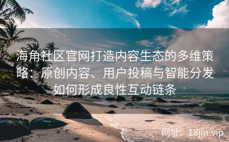 海角社区官网打造内容生态的多维策略：原创内容、用户投稿与智能分发如何形成良性互动链条