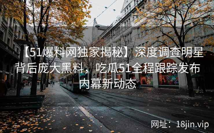 【51爆料网独家揭秘】深度调查明星背后庞大黑料，吃瓜51全程跟踪发布内幕新动态