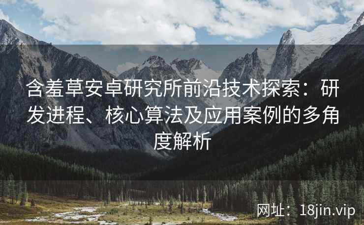 含羞草安卓研究所前沿技术探索：研发进程、核心算法及应用案例的多角度解析