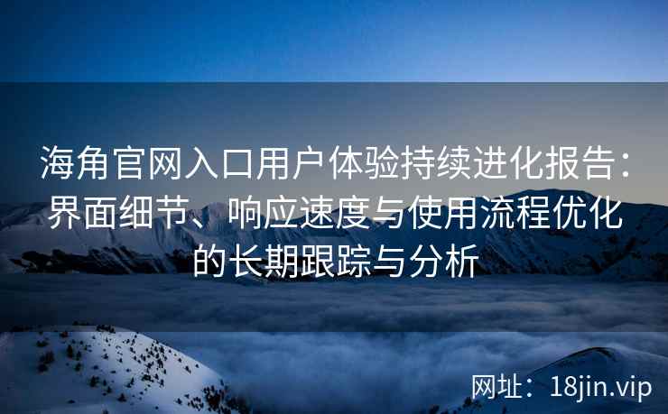 海角官网入口用户体验持续进化报告：界面细节、响应速度与使用流程优化的长期跟踪与分析